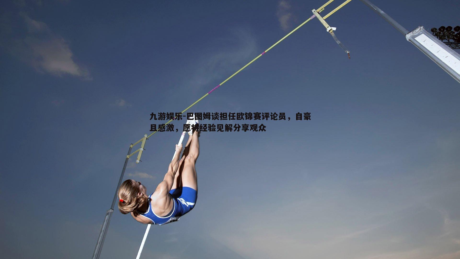 巴图姆谈担任欧锦赛评论员，自豪且感激，愿将经验见解分享观众