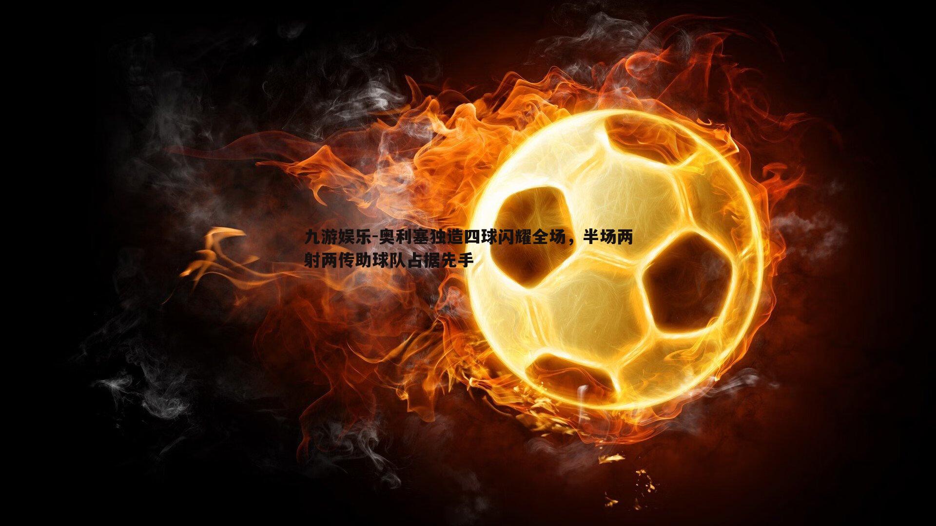 奥利塞独造四球闪耀全场，半场两射两传助球队占据先手