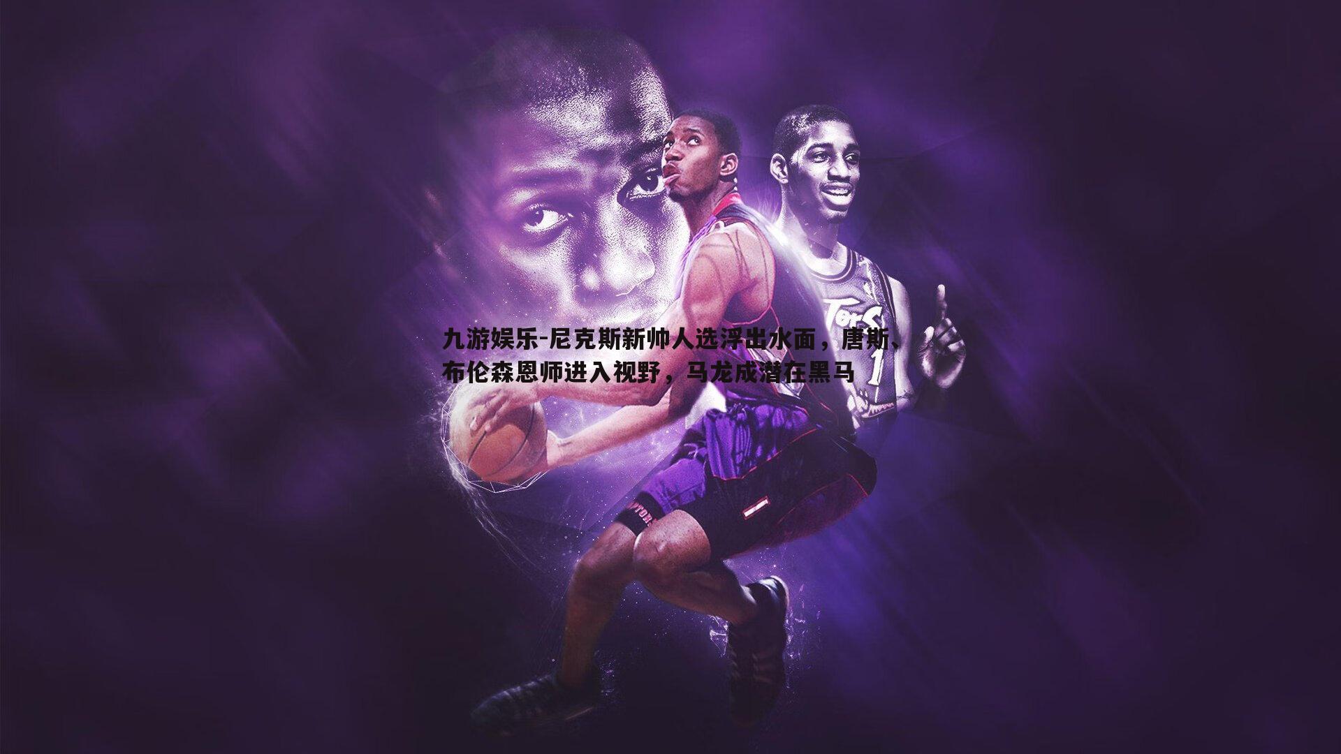 尼克斯新帅人选浮出水面,唐斯、布伦森恩师进入视野,马龙成潜在黑马