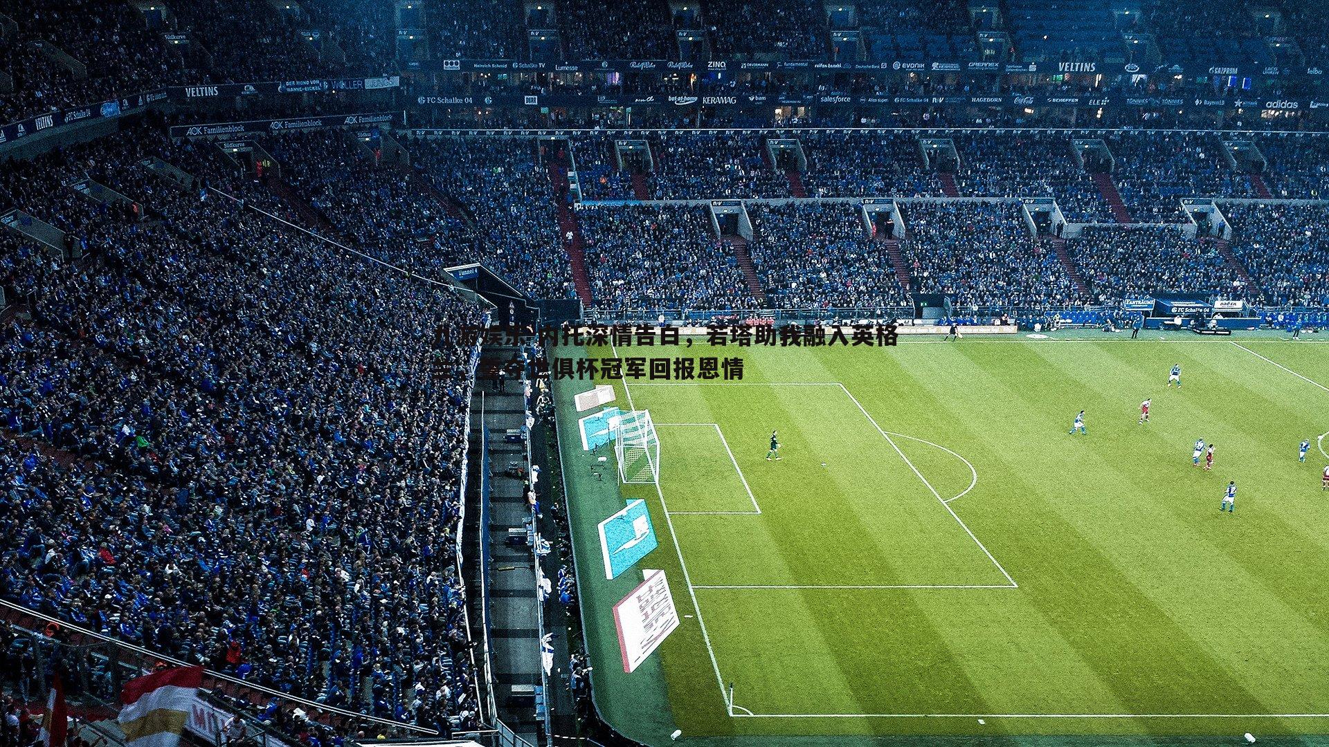 内托深情告白，若塔助我融入英格兰，誓夺世俱杯冠军回报恩情